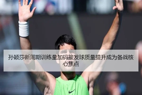 孙颖莎新周期训练量加码接发球质量提升成为备战核心焦点