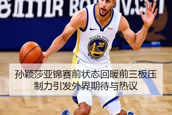 孙颖莎亚锦赛前状态回暖前三板压制力引发外界期待与热议