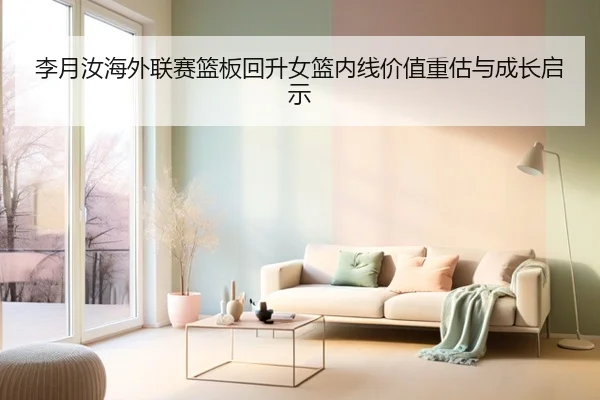 李月汝海外联赛篮板回升女篮内线价值重估与成长启示